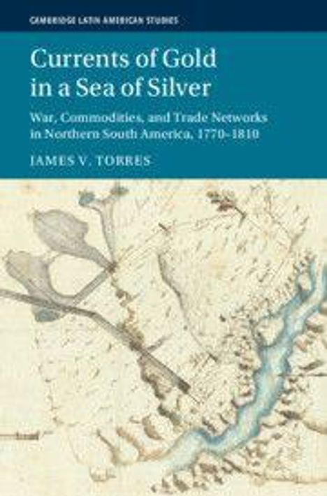 Titel: "Currents of Gold in a Sea of Silver". Untertitel: "War, Commodities, and Trade Networks in Northern South America, 1770–1810". Autor: James V. Torres. Im Hintergrund eine historische Karte.