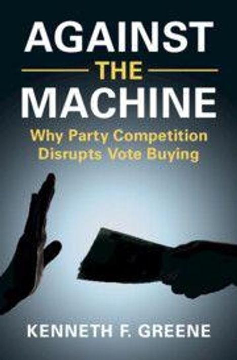 Text: "AGAINST THE MACHINE: Why Party Competition Disrupts Vote Buying. KENNETH F. GREENE." Zwei Hände, eine hält Geld.