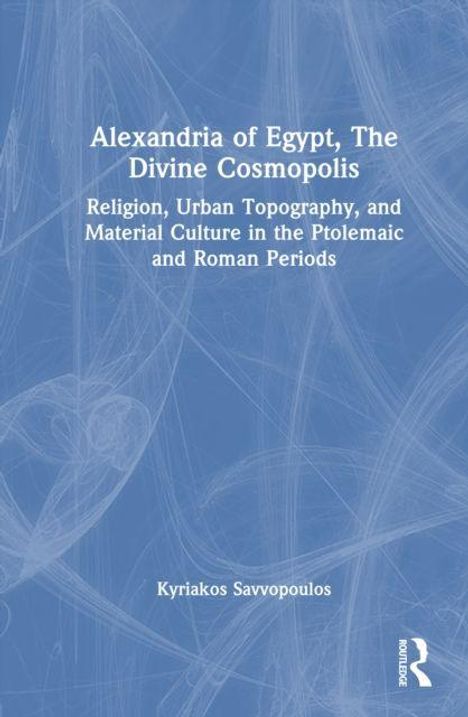 Titel: "Alexandria of Egypt, The Divine Cosmopolis". Thema: Religion und Kultur in ptolemäischer und römischer Zeit. Autor: Kyriakos Savvopoulos. Blauer Hintergrund, weißer Text.