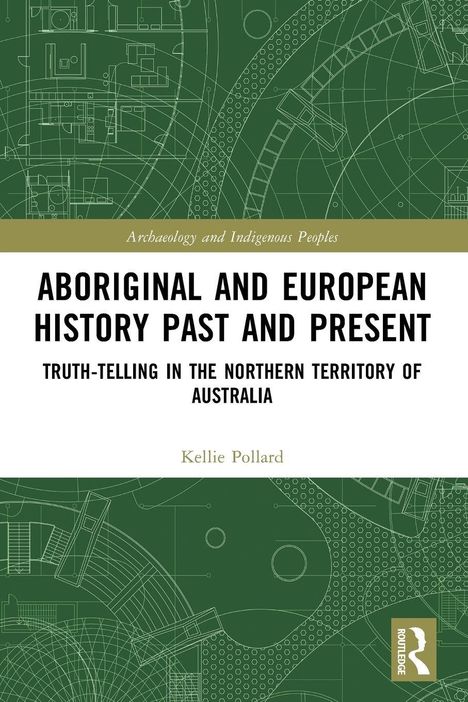 Text: "Archaeology and Indigenous Peoples," "ABORIGINAL AND EUROPEAN HISTORY PAST AND PRESENT," "TRUTH-TELLING IN THE NORTHERN TERRITORY OF AUSTRALIA," "Kellie Pollard." 
Design: Grüner Hintergrund mit technischen Zeichnungen.