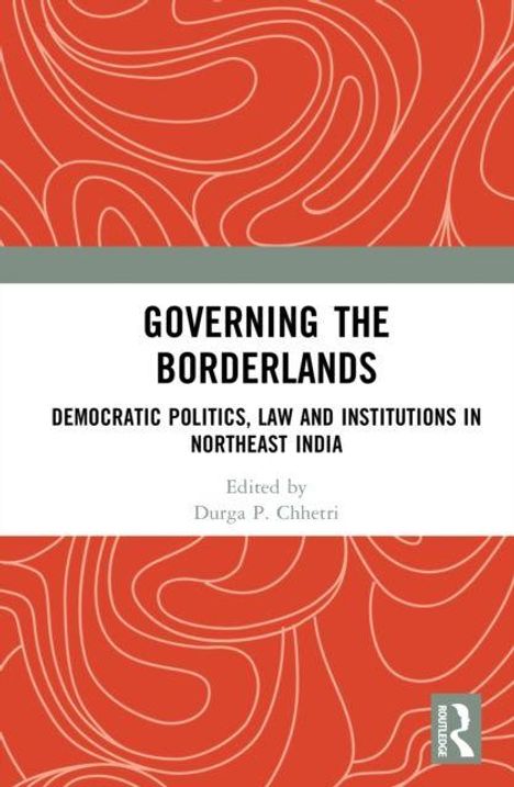 "Governing the Borderlands: Democratic Politics, Law and Institutions in Northeast India." Herausgegeben von Durga P. Chhetri. Rotes, kurviges Muster im Hintergrund.