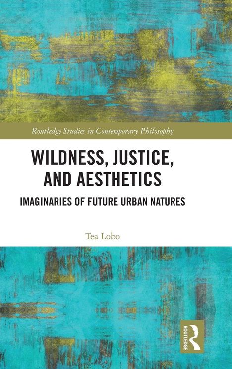 "Routledge Studies in Contemporary Philosophy. Wildness, Justice, and Aesthetics: Imaginaries of Future Urban Natures. Tea Lobo."  
Hintergrund in Türkis und Gelb, mit einem Routledge-Logo.