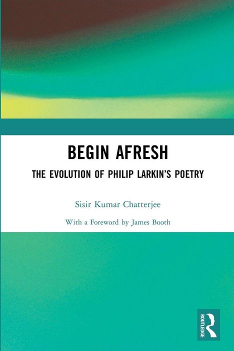 "BEGIN AFRESH: THE EVOLUTION OF PHILIP LARKIN’S POETRY" von Sisir Kumar Chatterjee. Mit Vorwort von James Booth. Farbverlauf.