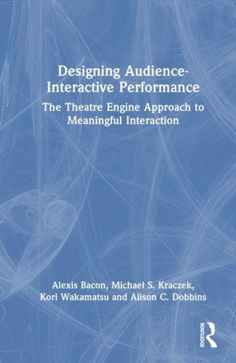 Titel: Designing Audience-Interactive Performance. Untertitel: The Theatre Engine Approach to Meaningful Interaction. Autoren: Alexis Bacon, Michael S. Kraczek, Kori Wakamatsu und Alison C. Dobbins. Blaues Cover mit abstraktem Muster. Routledge-Logo.