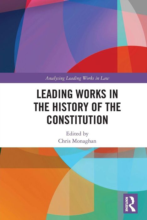 "Analysing Leading Works in Law. LEADING WORKS IN THE HISTORY OF THE CONSTITUTION. Edited by Chris Monaghan." Abstrakte, bunte Formen.