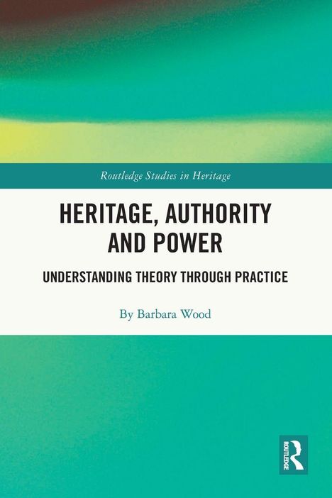 "HERITAGE, AUTHORITY AND POWER. UNDERSTANDING THEORY THROUGH PRACTICE. By Barbara Wood." Ein blau-grüner Verlauf.