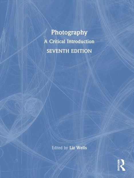 "Photography: A Critical Introduction, SEVENTH EDITION, Edited by Liz Wells." Blaues Cover mit abstrakten Linien.