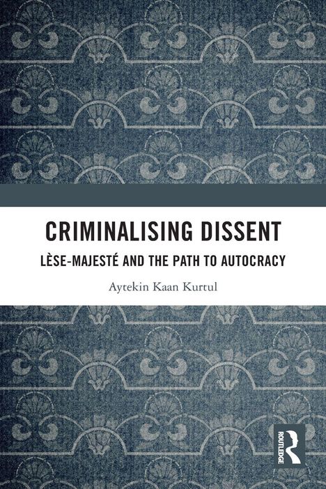 "Criminalising Dissent: Lèse-Majesté and the Path to Autocracy" von Aytekin Kaan Kurtul. Ornamentmuster, Logo von Routledge.