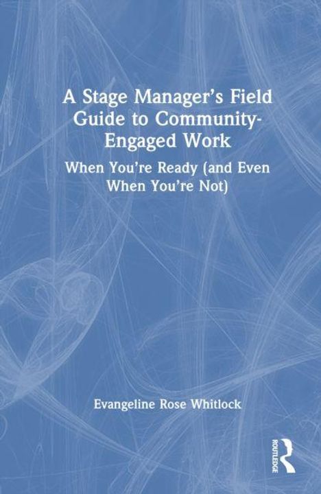 Text: "A Stage Manager's Field Guide to Community-Engaged Work. When You're Ready (and Even When You're Not). Evangeline Rose Whitlock." Hintergrund in Hellblau.