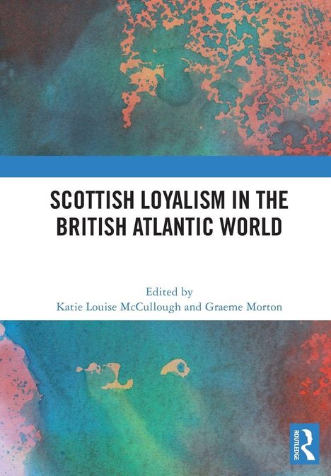"Scottish Loyalism in the British Atlantic World". Herausgeber: Katie Louise McCullough, Graeme Morton. Bunte, abstrakte Illustration.