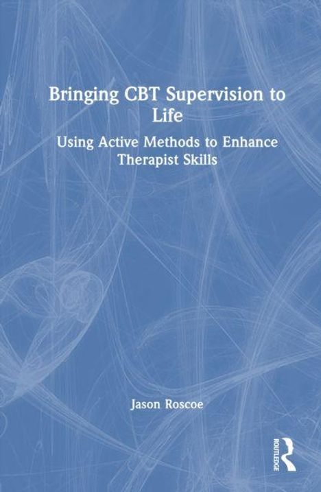 Titel: "Bringing CBT Supervision to Life." Untertitel: "Using Active Methods to Enhance Therapist Skills." Autor: Jason Roscoe.