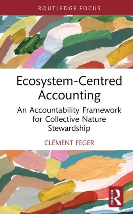 Routledge Focus; Ecosystem-Centred Accounting; An Accountability Framework for Collective Nature Stewardship; Clément Feger. Bunte, abstrakte Pinselstriche im Hintergrund.