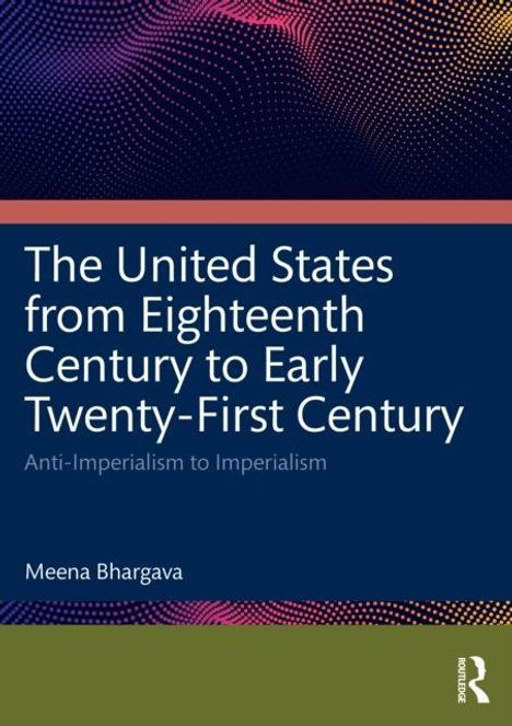 "The United States from Eighteenth Century to Early Twenty-First Century: Anti-Imperialism to Imperialism" von Meena Bhargava. Farbige, punktierte Grafik im Hintergrund.