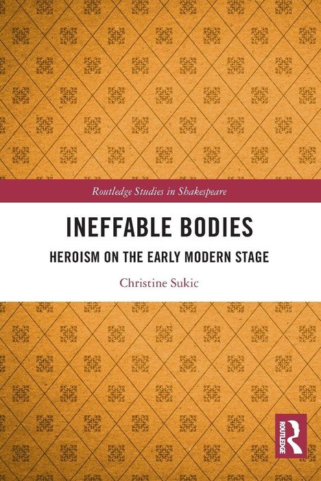 "Ineffable Bodies: Heroism on the Early Modern Stage" von Christine Sukic. Hintergrund: Braunes Muster mit Routledge-Logo.