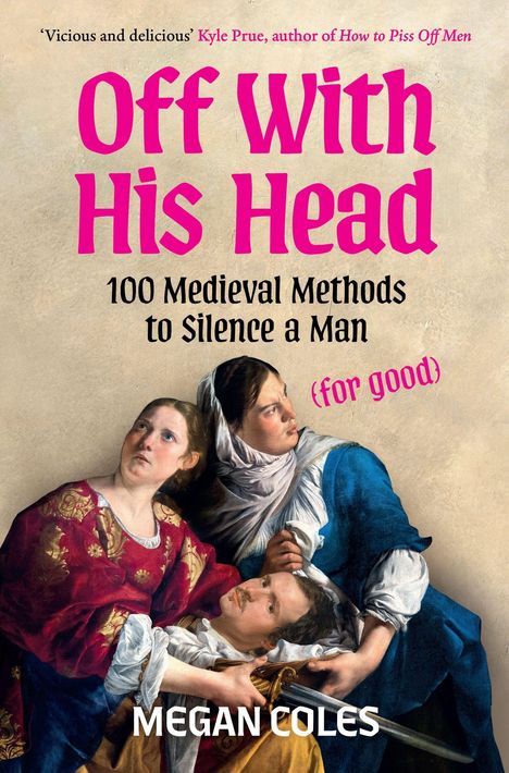 "Off With His Head: 100 Medieval Methods to Silence a Man (for good)" Megan Coles. Zwei Frauen halten einen Mann.