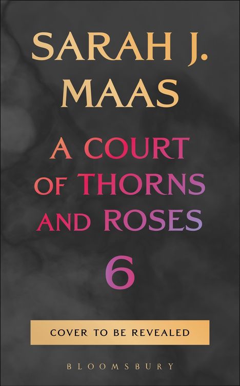 Sarah J. Maas, A Court of Thorns and Roses 6, Cover to be revealed. Schwarzer Hintergrund, goldene und farbige Schrift.