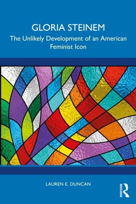 "GLORIA STEINEM", "The Unlikely Development of an American Feminist Icon", "LAUREN E. DUNCAN". Buntes Mosaik aus geschwungenen Formen.
