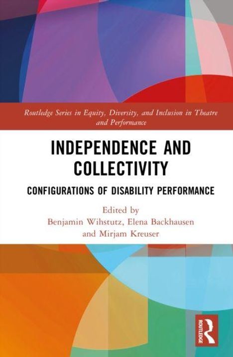 Oben: "Routledge Series in Equity, Diversity, and Inclusion in Theatre and Performance". 

Mitte: "Independence and Collectivity: Configurations of Disability Performance".

Unten: Edited by Benjamin Wihstutz, Elena Backhausen und Mirjam Kreuser.

Abstrakte bunte geometrische Formen im Hintergrund.