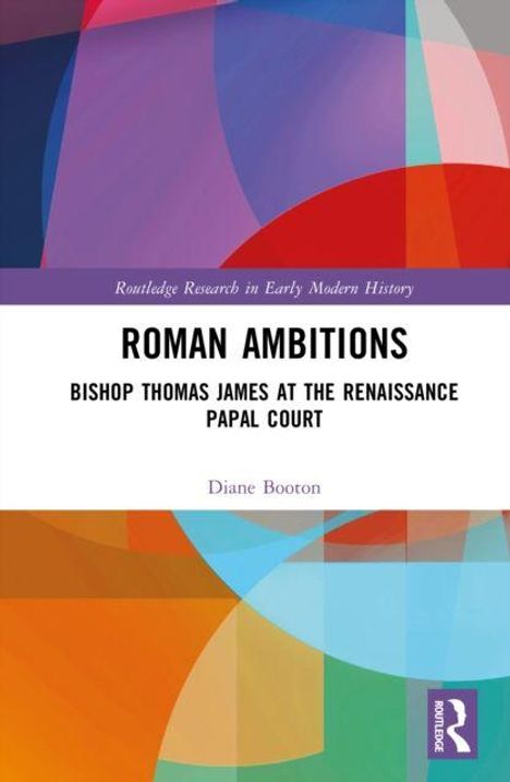 "Routledge Research in Early Modern History. ROMAN AMBITIONS: Bishop Thomas James at the Renaissance Papal Court. Diane Booton." Abstrakte bunte Formen im Hintergrund.