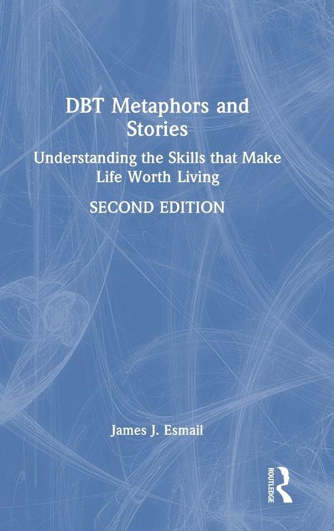 "DBT Metaphors and Stories. Understanding the Skills that Make Life Worth Living. SECOND EDITION. James J. Esmail." Blaues Cover.