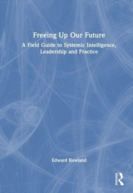 "Freeing Up Our Future: A Field Guide to Systemic Intelligence, Leadership and Practice" von Edward Rowland. Blaues abstraktes Muster.