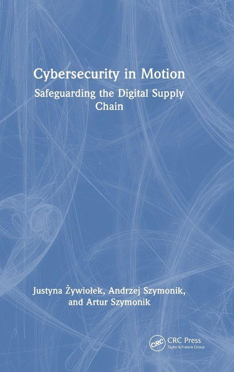 Titel: "Cybersecurity in Motion: Safeguarding the Digital Supply Chain." Autoren: Justyna Żywiołek, Andrzej Szymonik, Artur Szymonik. Blaues Muster im Hintergrund.
