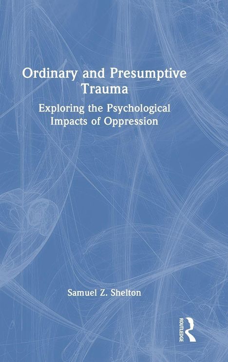"Ordinary and Presumptive Trauma: Exploring the Psychological Impacts of Oppression" von Samuel Z. Shelton.