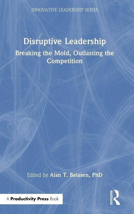 Titel: "Disruptive Leadership: Breaking the Mold, Outlasting the Competition". Herausgeber: Alan T. Belasen, PhD.