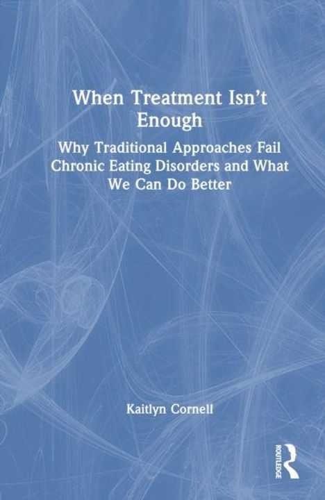 "When Treatment Isn't Enough. Why Traditional Approaches Fail Chronic Eating Disorders and What We Can Do Better. Kaitlyn Cornell."