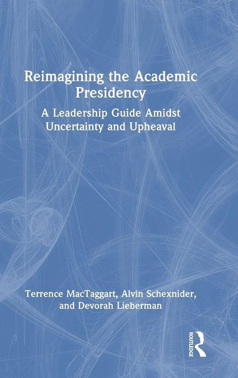 Titel: Reimagining the Academic Presidency. Untertitel: A Leadership Guide Amidst Uncertainty and Upheaval. Autoren: Terrence MacTaggart, Alvin Schexnider, Devorah Lieberman. Hintergrund: Blau mit abstrakten weißen Linien, Logo von Routledge.