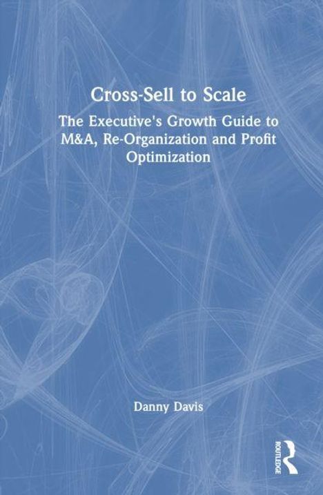 "Cross-Sell to Scale: The Executive's Growth Guide to M&A, Re-Organization and Profit Optimization" von Danny Davis. Blaues Cover mit abstrakten Linien und einem Verlagslogo.