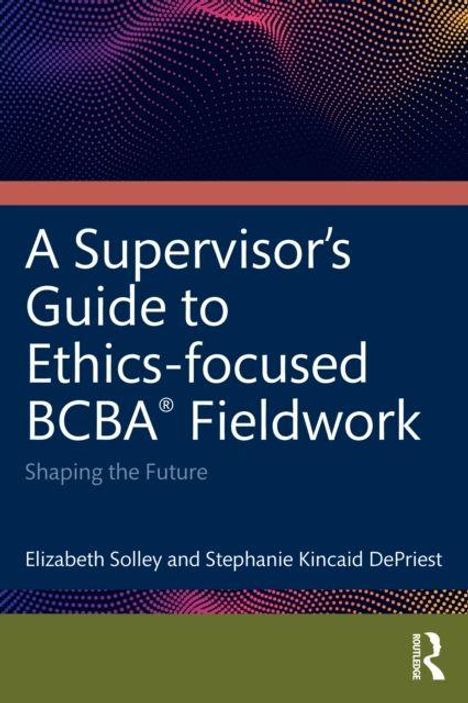 „A Supervisor’s Guide to Ethics-focused BCBA® Fieldwork“, „Shaping the Future“. Autoren: Elizabeth Solley, Stephanie Kincaid DePriest. Muster aus bunten Punkten oben sichtbar.
