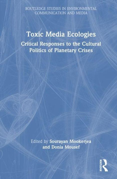 Oben steht: "ROUTLEDGE STUDIES IN ENVIRONMENTAL COMMUNICATION AND MEDIA". Titel: "Toxic Media Ecologies". Unten: "Edited by Sourayan Mookerjea and Donia Mousef". Hintergrund: abstrakte Linien.