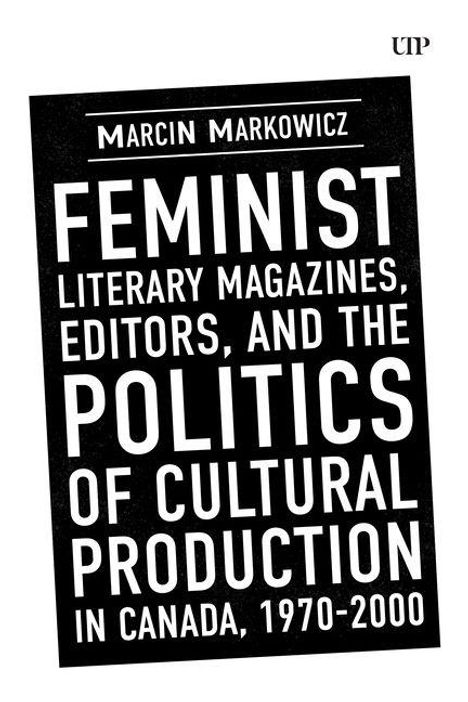 "Feminist Literary Magazines, Editors, and the Politics of Cultural Production in Canada, 1970-2000" von Marcin Markowicz.