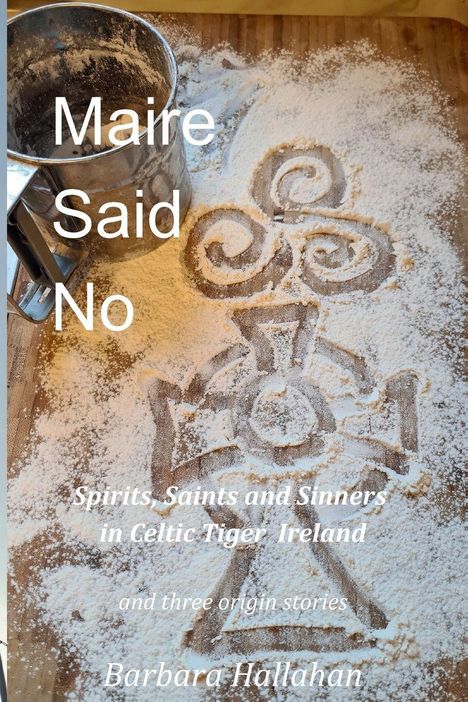 "Maire Said No. Spirits, Saints and Sinners in Celtic Tiger Ireland and three origin stories. Barbara Hallahan." Mehl und Sieb.