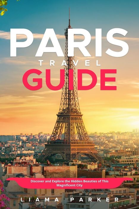 Liama Parker: Paris travel guide: Discover and Explore the Hidden Beauties of This MagnificentCity, Buch