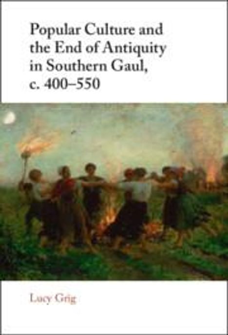 Lucy Grig: Popular Culture and the End of Antiquity in Southern Gaul, c. 400-550, Buch