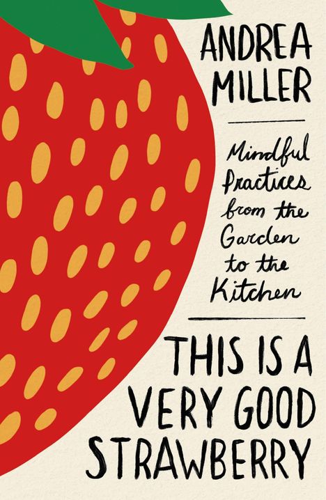Text: "THIS IS A VERY GOOD STRAWBERRY. Mindful Practices from the Garden to the Kitchen. ANDREA MILLER." Unten ein Logo.