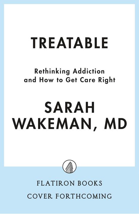 "TREATABLE" mit Untertitel "Rethinking Addiction and How to Get Care Right", Autorin: Sarah Wakeman, MD. Flatiron Books.