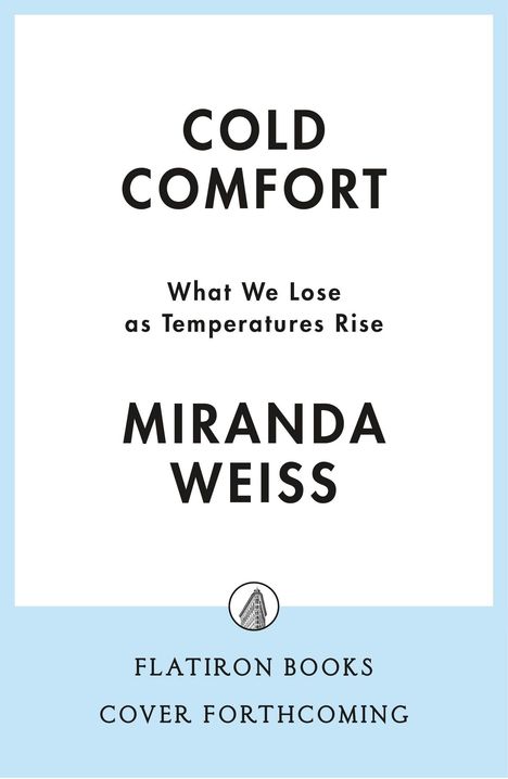 "Cold Comfort: What We Lose as Temperatures Rise" von Miranda Weiss. Unten steht: "Flatiron Books, Cover Forthcoming."
