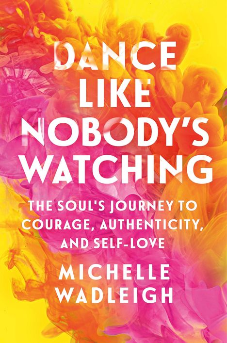 „Dance Like Nobody’s Watching. The Soul's Journey to Courage, Authenticity, and Self-Love. Michelle Wadleigh.“ Hintergrund: bunte Farbwirbel in Gelb, Rosa und Orange.
