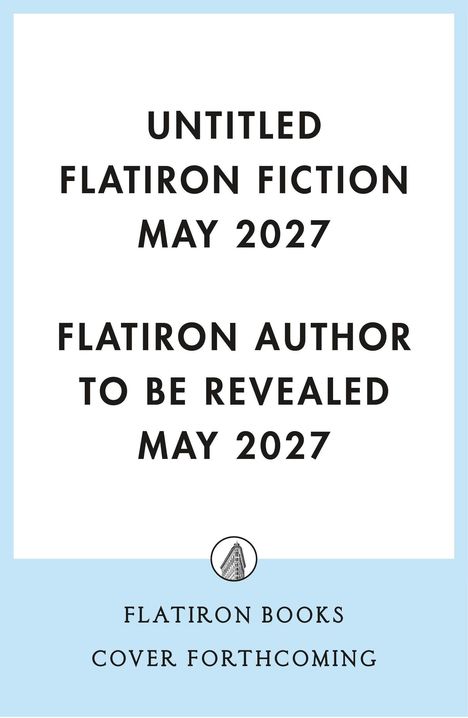 UNTITLED FLATIRON FICTION MAY 2027. FLATIRON AUTHOR TO BE REVEALED MAY 2027. Unten ein Logo von Flatiron Books.