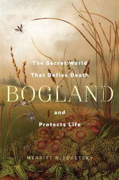 Text: "The Secret World That Defies Death. BOGLAND and Protects Life. Merritt R. Turetsky." Illustration von Pflanzen und Insekten.