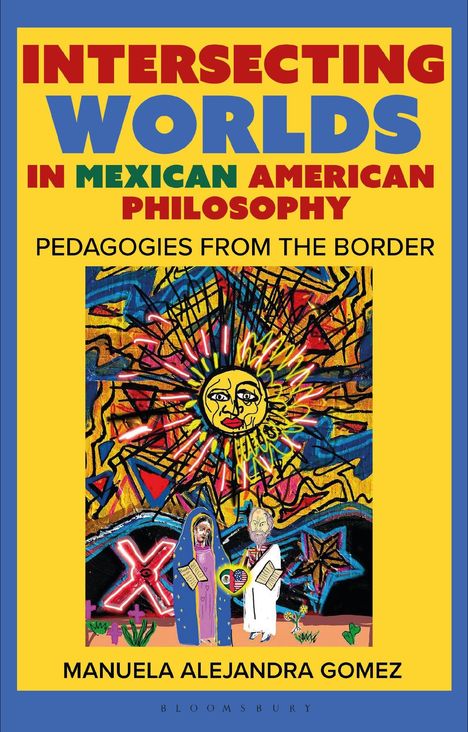 "INTERSECTING WORLDS IN MEXICAN AMERICAN PHILOSOPHY: PEDAGOGIES FROM THE BORDER" von Manuela Alejandra Gomez. 

Bunte Illustration zeigt Sonne und Figuren.