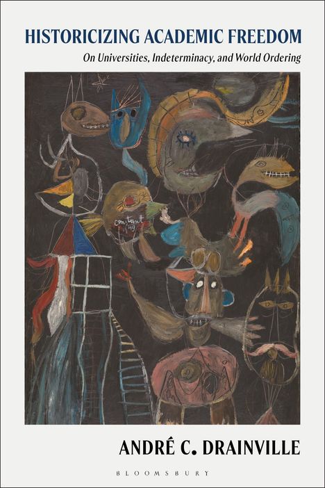 Titel: HISTORICIZING ACADEMIC FREEDOM. Untertitel: On Universities, Indeterminacy, and World Ordering. Autor: ANDRÉ C. DRAINVILLE. Farbige abstrakte Illustration mit verschiedenen Formen und Gesichtern.