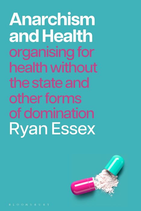 "Anarchism and Health: organizing for health without the state and other forms of domination" von Ryan Essex. Darunter eine geöffnete bunte Kapsel, aus der Pulver rieselt.