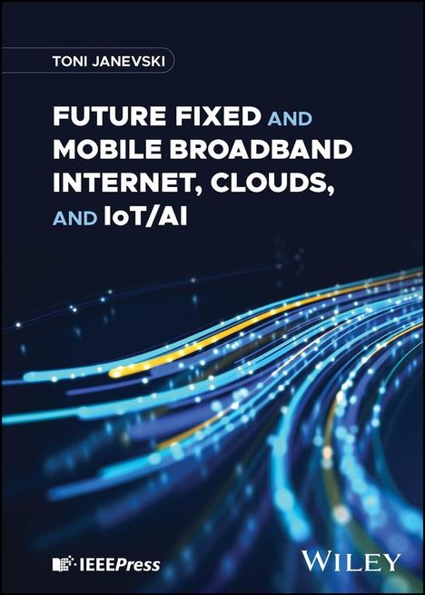Toni Janevski: Future Fixed and Mobile Broadband Internet, Clouds and IoT/AI, Buch