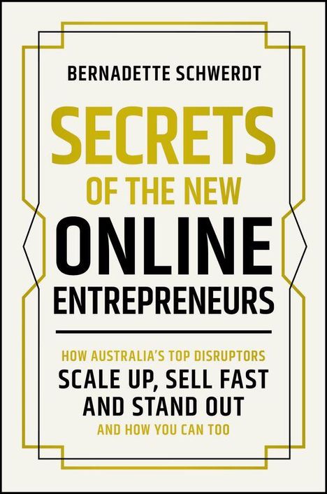 "Bernadette Schwerdt: Secrets of the New Online Entrepreneurs. How Australia's top disruptors scale up, sell fast and stand out."