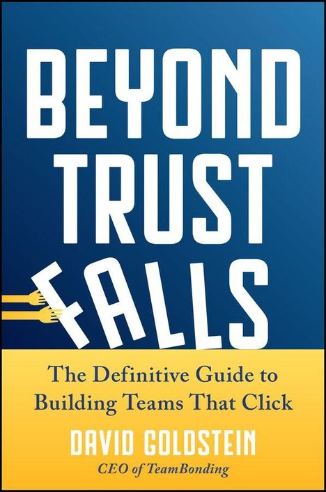 "BEYOND TRUST FALLS. The Definitive Guide to Building Teams That Click. David Goldstein, CEO of TeamBonding."