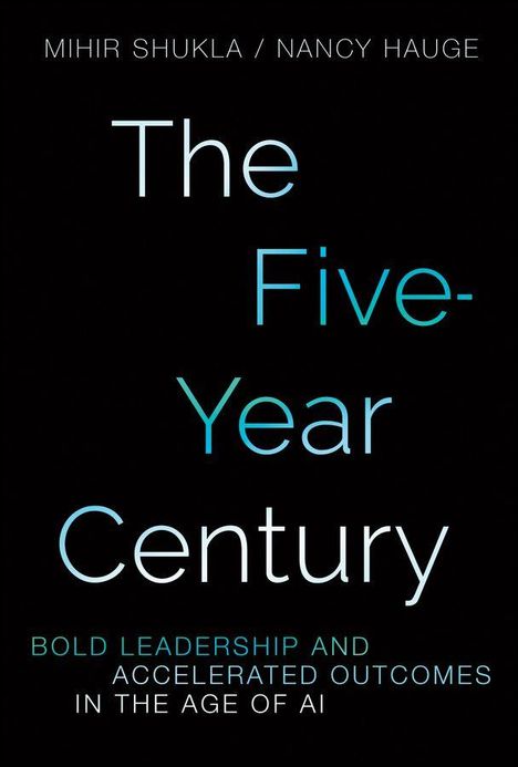 Text: "The Five-Year Century: Bold Leadership and Accelerated Outcomes in the Age of AI." Autoren: Mihir Shukla, Nancy Hauge.